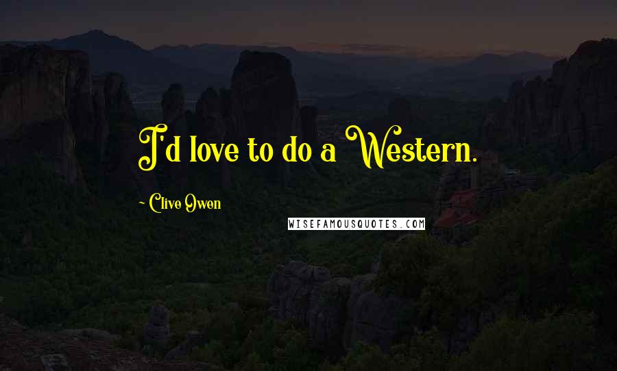 Clive Owen quotes: I'd love to do a Western.