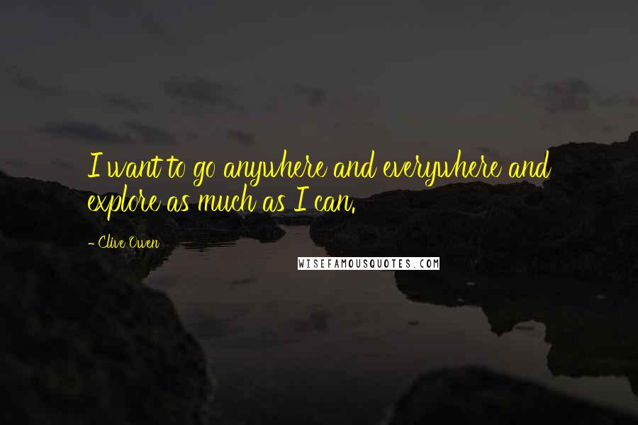 Clive Owen quotes: I want to go anywhere and everywhere and explore as much as I can.