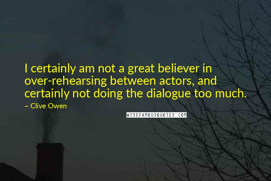 Clive Owen quotes: I certainly am not a great believer in over-rehearsing between actors, and certainly not doing the dialogue too much.