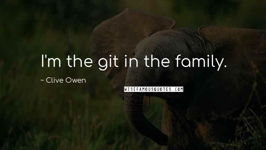 Clive Owen quotes: I'm the git in the family.