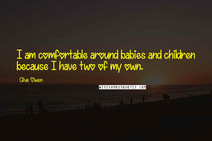 Clive Owen quotes: I am comfortable around babies and children because I have two of my own.