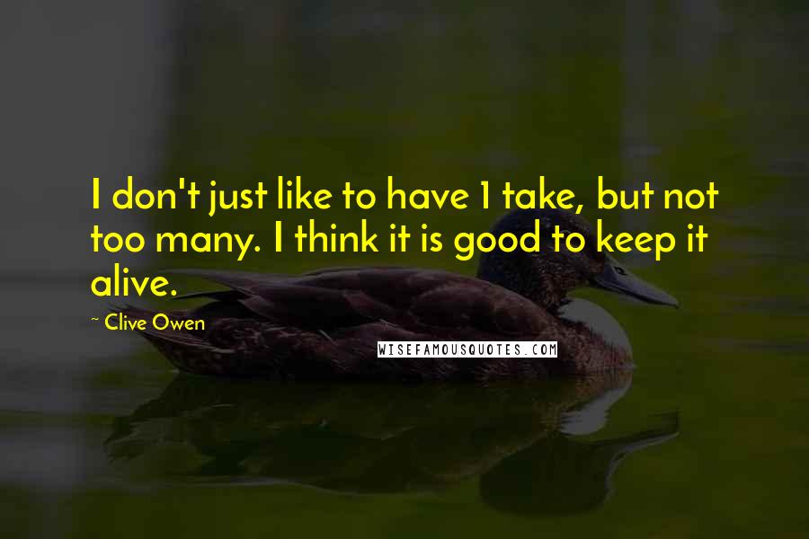 Clive Owen quotes: I don't just like to have 1 take, but not too many. I think it is good to keep it alive.