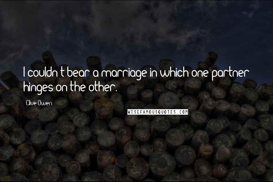 Clive Owen quotes: I couldn't bear a marriage in which one partner hinges on the other.