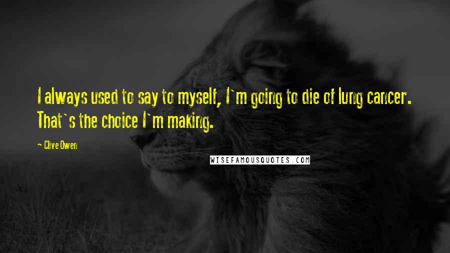 Clive Owen quotes: I always used to say to myself, I'm going to die of lung cancer. That's the choice I'm making.