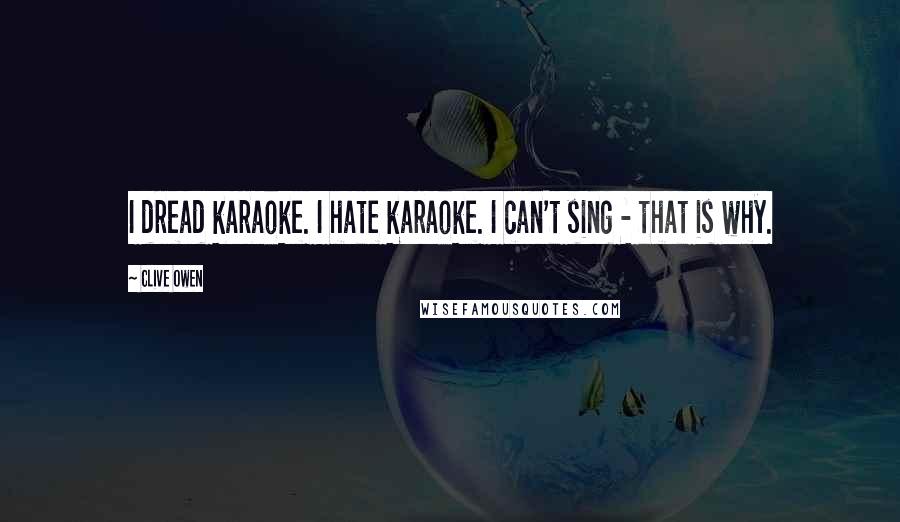Clive Owen quotes: I dread karaoke. I hate karaoke. I can't sing - that is why.
