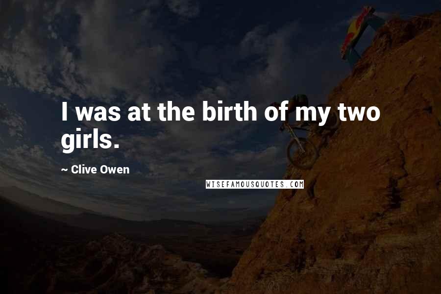 Clive Owen quotes: I was at the birth of my two girls.