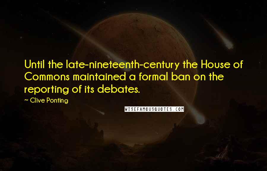 Clive Ponting quotes: Until the late-nineteenth-century the House of Commons maintained a formal ban on the reporting of its debates. Clive Ponting quotes: Until the late-nineteenth-century the House of Commons maintained a formal ban on the reporting of its debates.