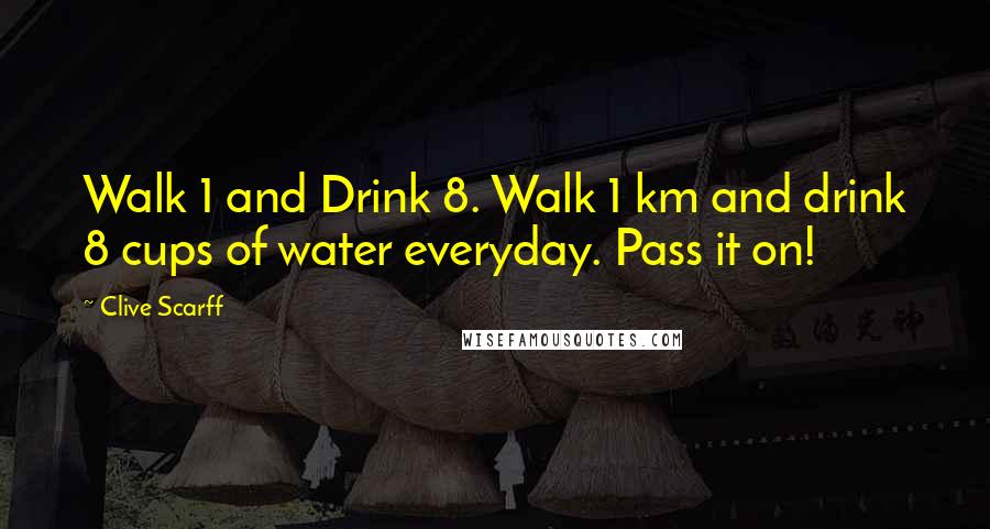 Clive Scarff quotes: Walk 1 and Drink 8. Walk 1 km and drink 8 cups of water everyday. Pass it on!