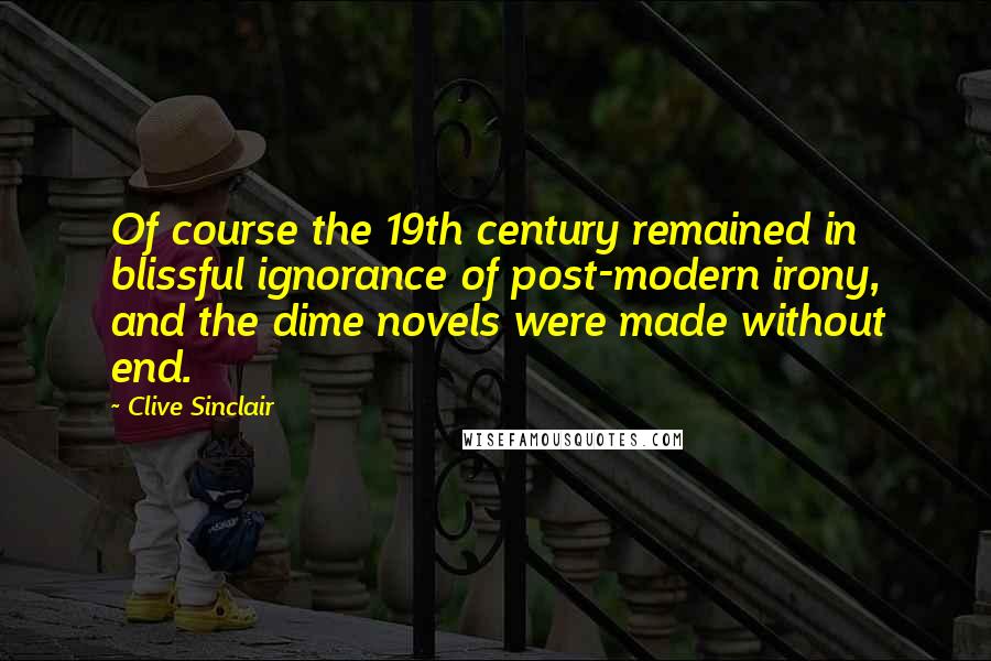 Clive Sinclair quotes: Of course the 19th century remained in blissful ignorance of post-modern irony, and the dime novels were made without end.