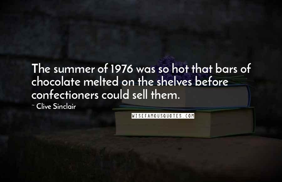 Clive Sinclair quotes: The summer of 1976 was so hot that bars of chocolate melted on the shelves before confectioners could sell them.