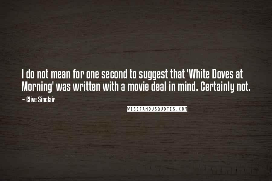 Clive Sinclair quotes: I do not mean for one second to suggest that 'White Doves at Morning' was written with a movie deal in mind. Certainly not.