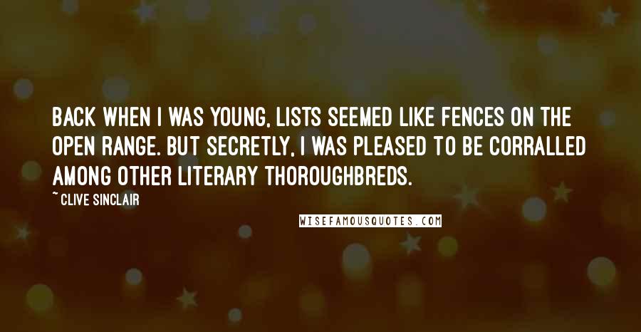 Clive Sinclair quotes: Back when I was young, lists seemed like fences on the open range. But secretly, I was pleased to be corralled among other literary thoroughbreds.