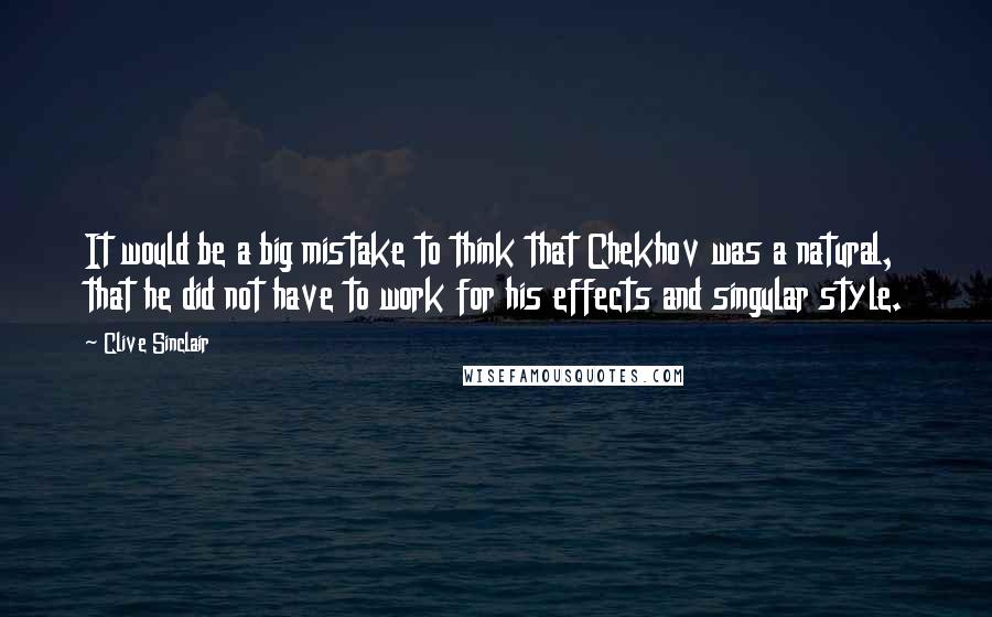 Clive Sinclair quotes: It would be a big mistake to think that Chekhov was a natural, that he did not have to work for his effects and singular style.