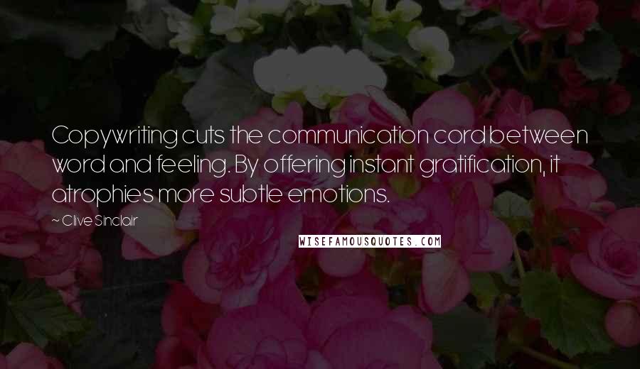 Clive Sinclair quotes: Copywriting cuts the communication cord between word and feeling. By offering instant gratification, it atrophies more subtle emotions.