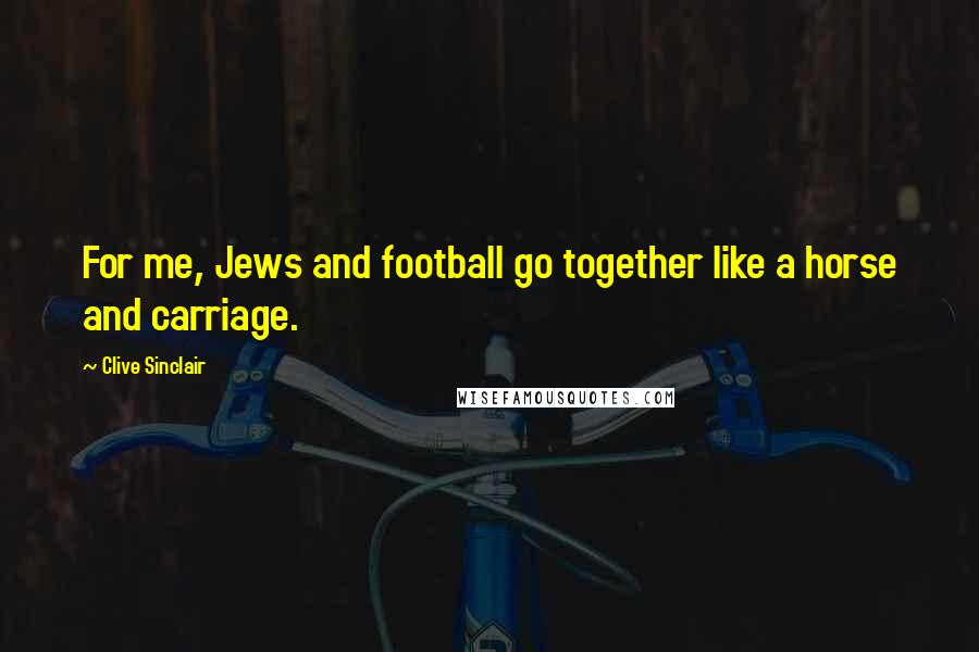 Clive Sinclair quotes: For me, Jews and football go together like a horse and carriage.