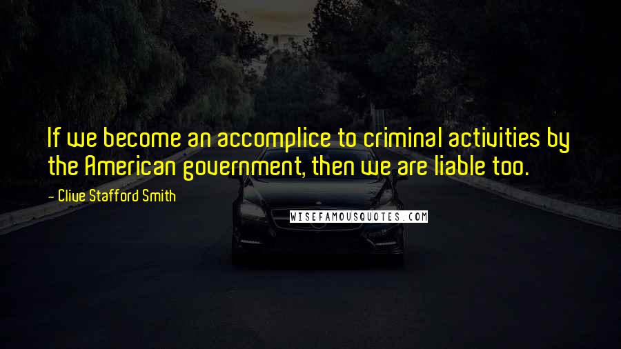 Clive Stafford Smith quotes: If we become an accomplice to criminal activities by the American government, then we are liable too.