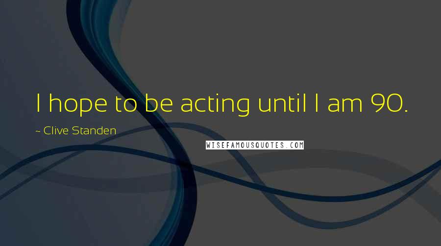 Clive Standen quotes: I hope to be acting until I am 90.