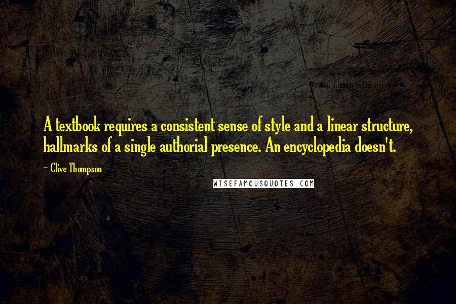 Clive Thompson quotes: A textbook requires a consistent sense of style and a linear structure, hallmarks of a single authorial presence. An encyclopedia doesn't.