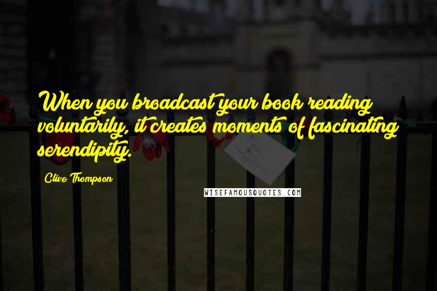 Clive Thompson quotes: When you broadcast your book reading voluntarily, it creates moments of fascinating serendipity.