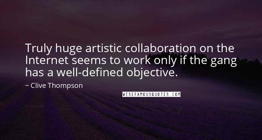 Clive Thompson quotes: Truly huge artistic collaboration on the Internet seems to work only if the gang has a well-defined objective. Clive Thompson quotes: Truly huge artistic collaboration on the Internet seems to work only if the gang has a well-defined objective.