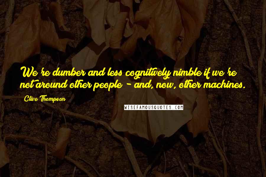 Clive Thompson quotes: We're dumber and less cognitively nimble if we're not around other people - and, now, other machines.