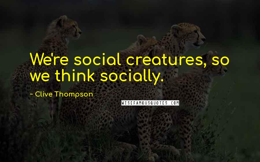 Clive Thompson quotes: We're social creatures, so we think socially.