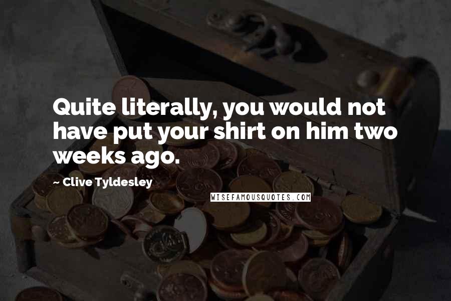 Clive Tyldesley quotes: Quite literally, you would not have put your shirt on him two weeks ago.