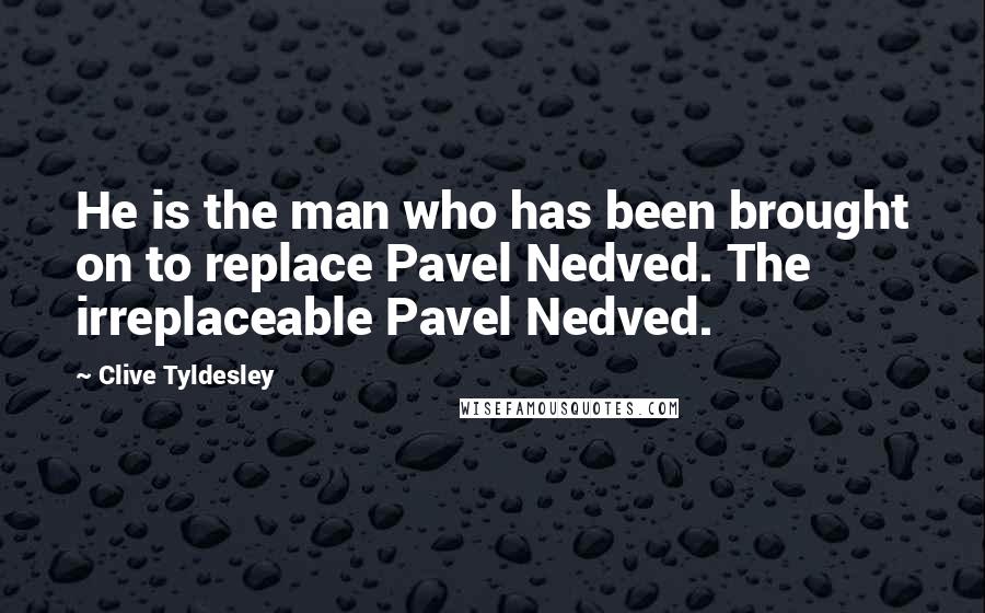 Clive Tyldesley quotes: He is the man who has been brought on to replace Pavel Nedved. The irreplaceable Pavel Nedved.