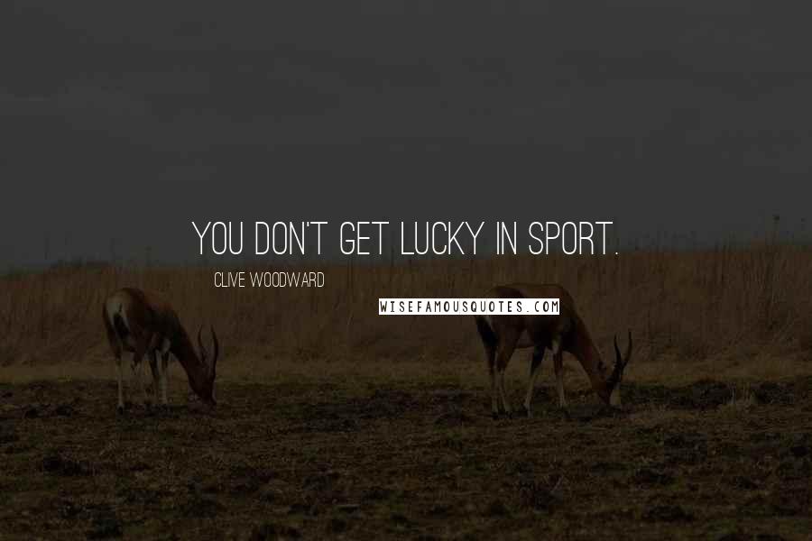 Clive Woodward quotes: You don't get lucky in sport.