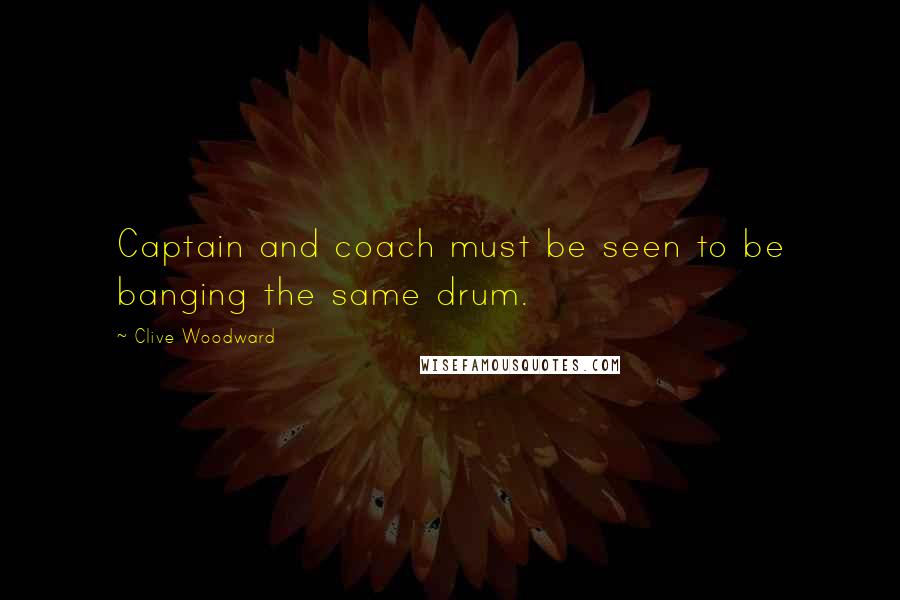 Clive Woodward quotes: Captain and coach must be seen to be banging the same drum. Clive Woodward quotes: Captain and coach must be seen to be banging the same drum.