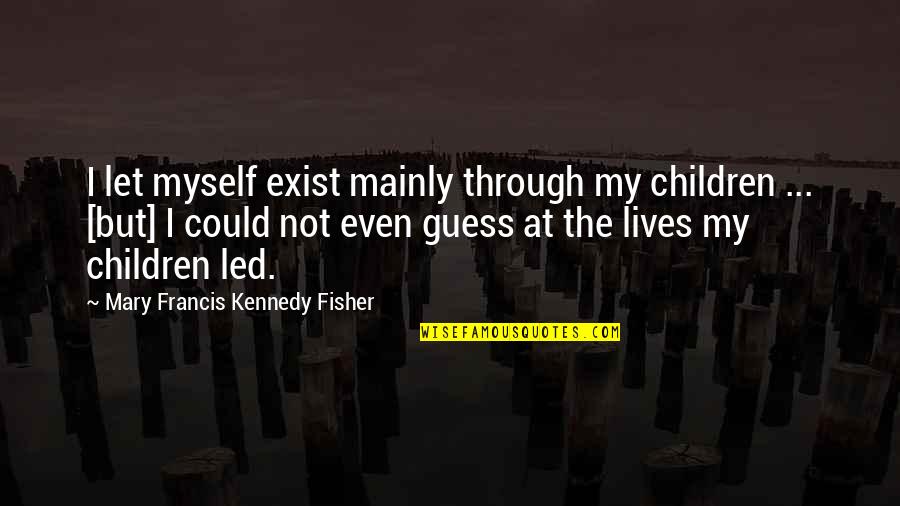 Cloak Of Leaves Quotes By Mary Francis Kennedy Fisher: I let myself exist mainly through my children Cloak Of Leaves Quotes By Mary Francis Kennedy Fisher: I let myself exist mainly through my children