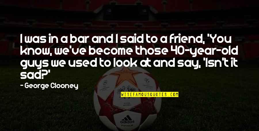 Clooney George Quotes By George Clooney: I was in a bar and I said Clooney George Quotes By George Clooney: I was in a bar and I said