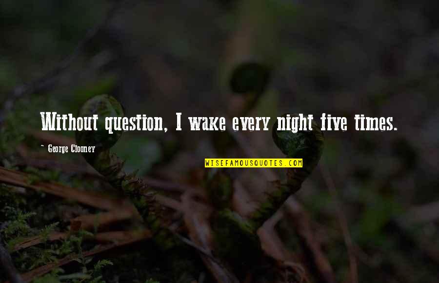 Clooney George Quotes By George Clooney: Without question, I wake every night five times. Clooney George Quotes By George Clooney: Without question, I wake every night five times.