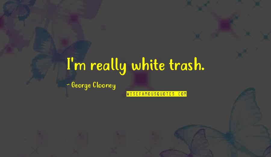 Clooney Quotes By George Clooney: I'm really white trash.