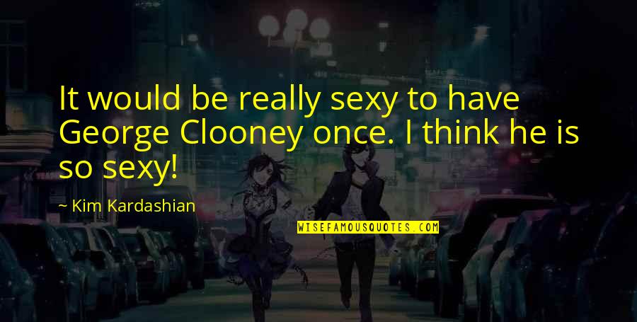 Clooney Quotes By Kim Kardashian: It would be really sexy to have George