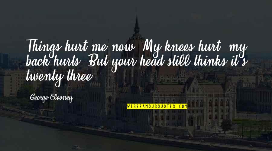 Clooney's Quotes By George Clooney: Things hurt me now. My knees hurt, my