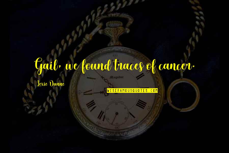 Cloonhill Quotes By Lexie Dunne: Gail, we found traces of cancer. Cloonhill Quotes By Lexie Dunne: Gail, we found traces of cancer.
