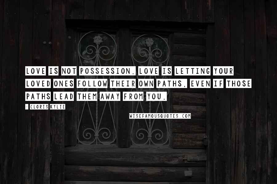 Cloris Kylie quotes: Love is not possession. Love is letting your loved ones follow their own paths, even if those paths lead them away from you.