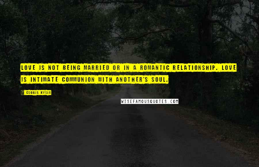 Cloris Kylie quotes: Love is not being married or in a romantic relationship. Love is intimate communion with another's soul.