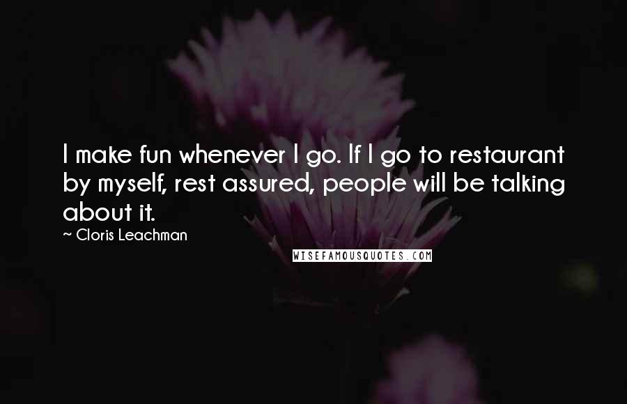 Cloris Leachman quotes: I make fun whenever I go. If I go to restaurant by myself, rest assured, people will be talking about it.