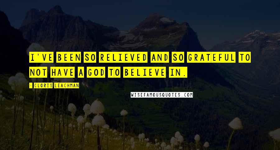 Cloris Leachman quotes: I've been so relieved and so grateful to not have a god to believe in.