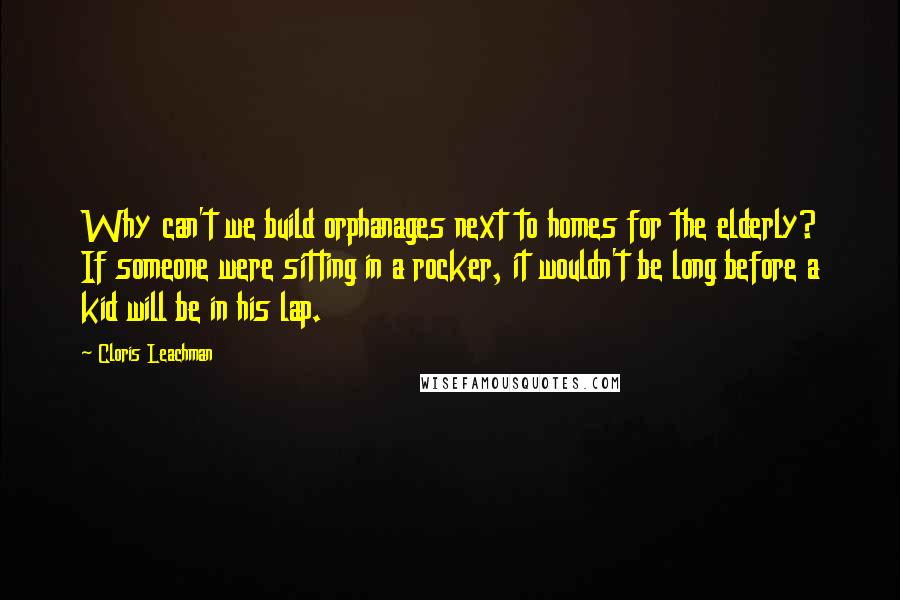 Cloris Leachman quotes: Why can't we build orphanages next to homes for the elderly? If someone were sitting in a rocker, it wouldn't be long before a kid will be in his lap.