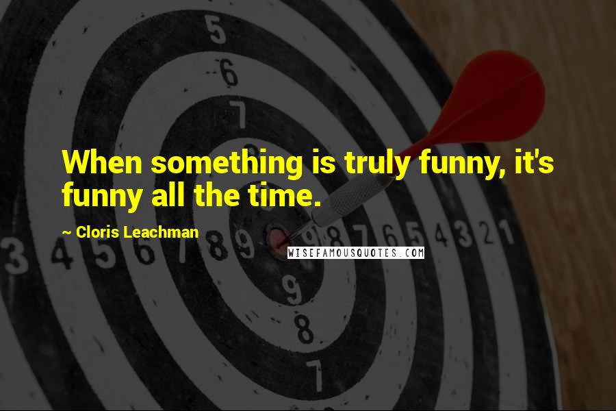 Cloris Leachman quotes: When something is truly funny, it's funny all the time.