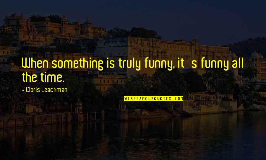 Cloris Leachman Quotes By Cloris Leachman: When something is truly funny, it's funny all