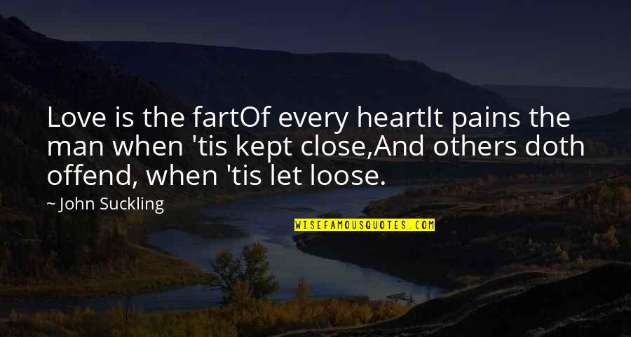 Close 2 My Heart Quotes By John Suckling: Love is the fartOf every heartIt pains the