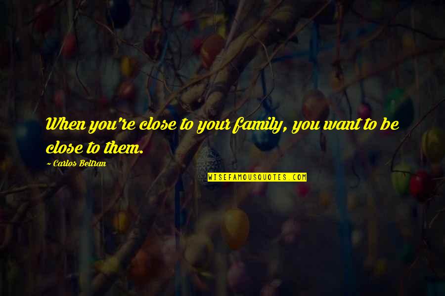 Close Family Quotes By Carlos Beltran: When you're close to your family, you want