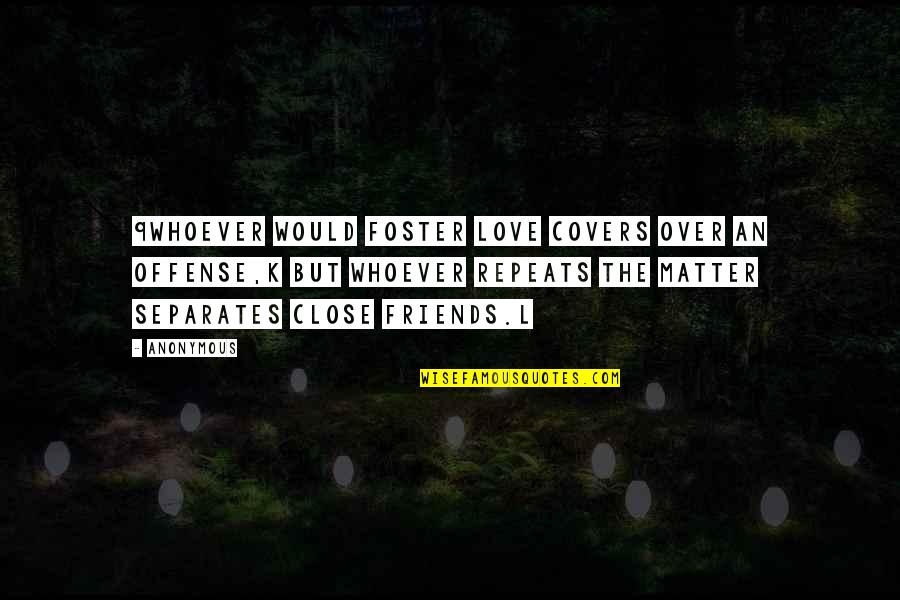 Close Friends Love Quotes By Anonymous: 9Whoever would foster love covers over an offense,k