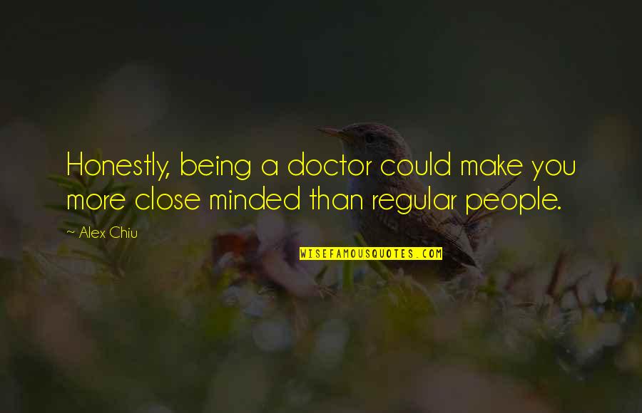 Close Minded People Quotes By Alex Chiu: Honestly, being a doctor could make you more