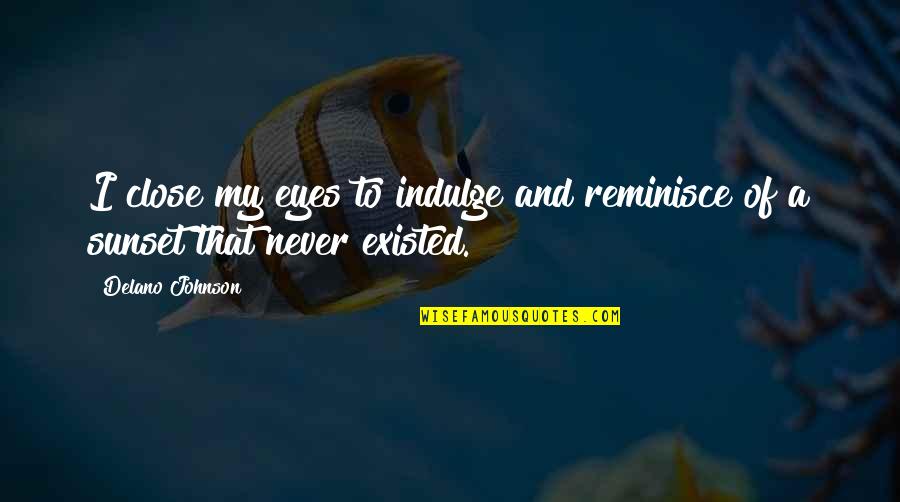 Close My Eye Quotes By Delano Johnson: I close my eyes to indulge and reminisce