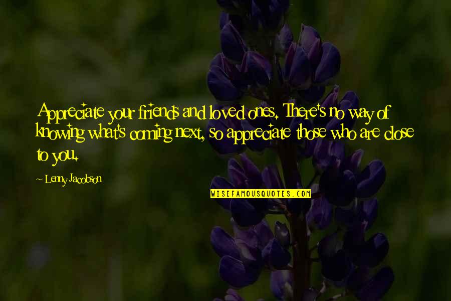 Close Ones Quotes By Lenny Jacobson: Appreciate your friends and loved ones. There's no Close Ones Quotes By Lenny Jacobson: Appreciate your friends and loved ones. There's no